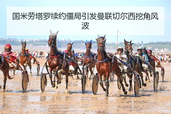 国米劳塔罗续约僵局引发曼联切尔西挖角风波